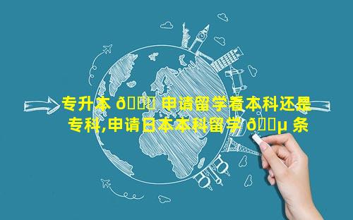 专升本 🐈 申请留学看本科还是专科,申请日本本科留学 🌵 条件